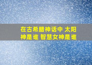 在古希腊神话中 太阳神是谁 智慧女神是谁